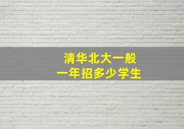 清华北大一般一年招多少学生