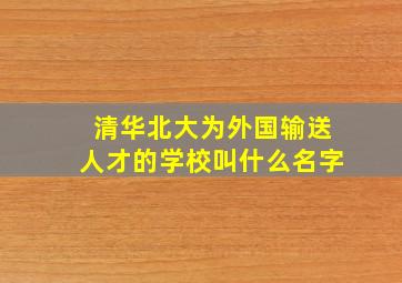 清华北大为外国输送人才的学校叫什么名字