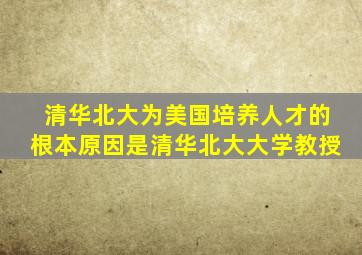 清华北大为美国培养人才的根本原因是清华北大大学教授