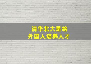 清华北大是给外国人培养人才