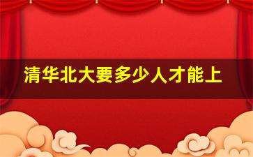 清华北大要多少人才能上