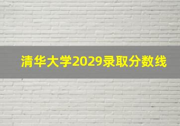 清华大学2029录取分数线