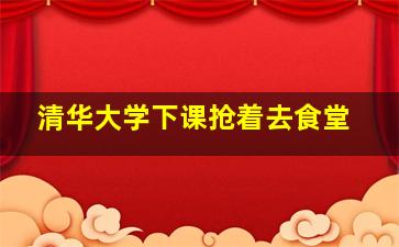 清华大学下课抢着去食堂