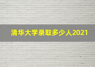 清华大学录取多少人2021