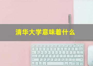 清华大学意味着什么