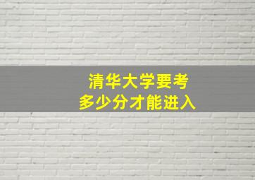 清华大学要考多少分才能进入