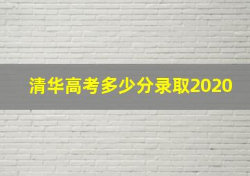 清华高考多少分录取2020