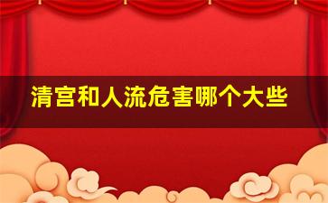 清宫和人流危害哪个大些