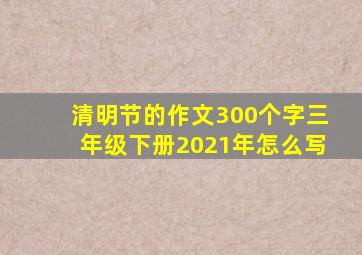 清明节的作文300个字三年级下册2021年怎么写