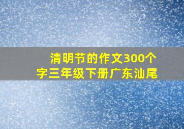 清明节的作文300个字三年级下册广东汕尾