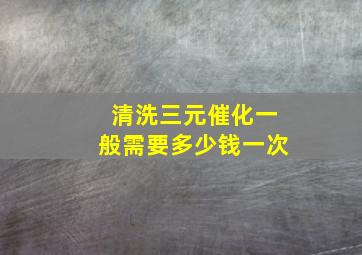 清洗三元催化一般需要多少钱一次