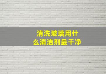 清洗玻璃用什么清洁剂最干净