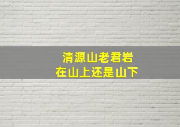 清源山老君岩在山上还是山下