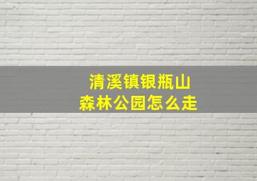 清溪镇银瓶山森林公园怎么走