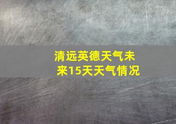 清远英德天气未来15天天气情况