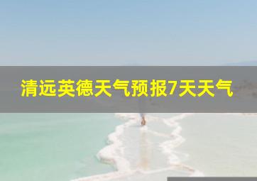 清远英德天气预报7天天气