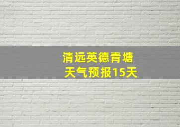 清远英德青塘天气预报15天