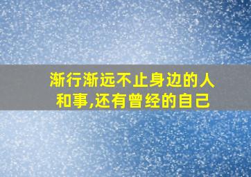 渐行渐远不止身边的人和事,还有曾经的自己