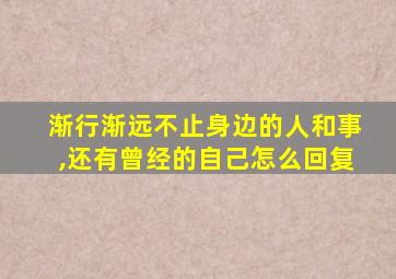 渐行渐远不止身边的人和事,还有曾经的自己怎么回复