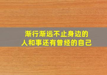 渐行渐远不止身边的人和事还有曾经的自己