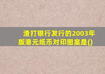 渣打银行发行的2003年版港元纸币对印图案是()