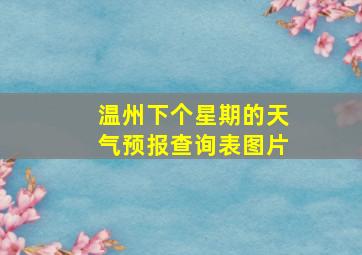 温州下个星期的天气预报查询表图片