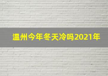 温州今年冬天冷吗2021年