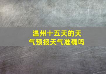 温州十五天的天气预报天气准确吗