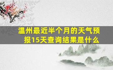 温州最近半个月的天气预报15天查询结果是什么