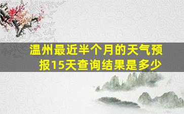 温州最近半个月的天气预报15天查询结果是多少