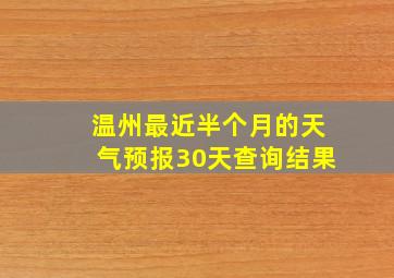 温州最近半个月的天气预报30天查询结果