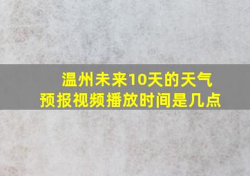 温州未来10天的天气预报视频播放时间是几点