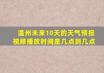 温州未来10天的天气预报视频播放时间是几点到几点