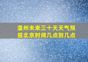 温州未来三十天天气预报北京时间几点到几点