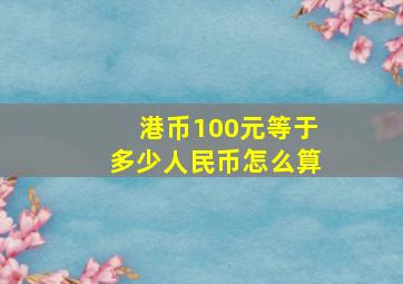 港币100元等于多少人民币怎么算