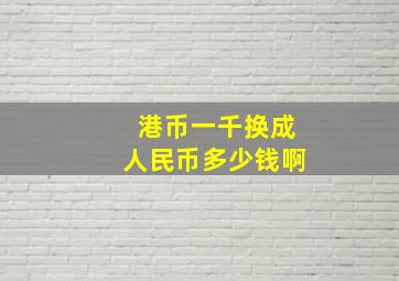 港币一千换成人民币多少钱啊