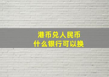 港币兑人民币什么银行可以换