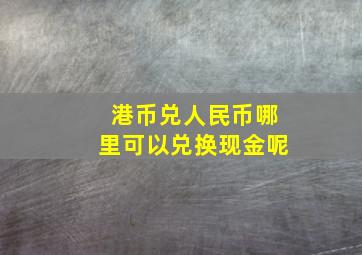 港币兑人民币哪里可以兑换现金呢