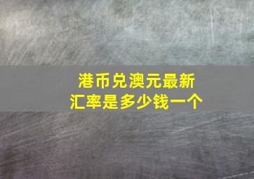 港币兑澳元最新汇率是多少钱一个