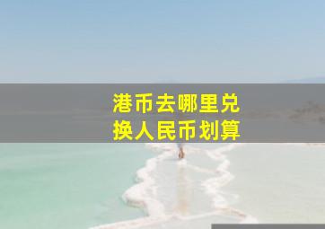 港币去哪里兑换人民币划算