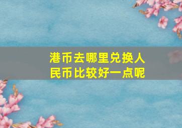 港币去哪里兑换人民币比较好一点呢