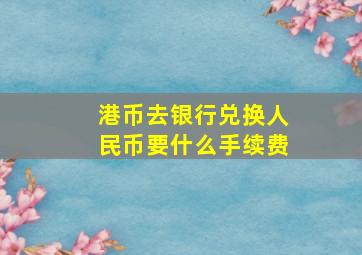 港币去银行兑换人民币要什么手续费