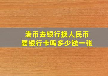 港币去银行换人民币要银行卡吗多少钱一张