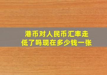 港币对人民币汇率走低了吗现在多少钱一张