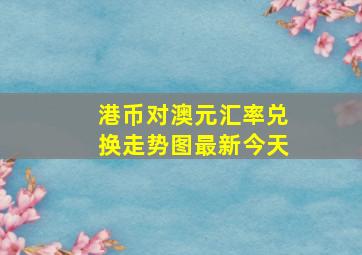 港币对澳元汇率兑换走势图最新今天