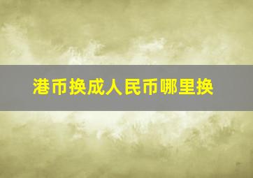 港币换成人民币哪里换