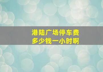 港陆广场停车费多少钱一小时啊