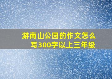 游南山公园的作文怎么写300字以上三年级