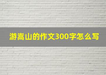 游嵩山的作文300字怎么写