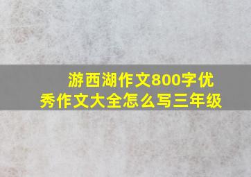 游西湖作文800字优秀作文大全怎么写三年级